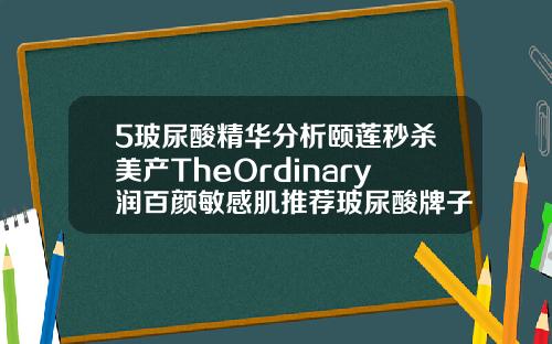 5玻尿酸精华分析颐莲秒杀美产TheOrdinary润百颜敏感肌推荐玻尿酸牌子排行