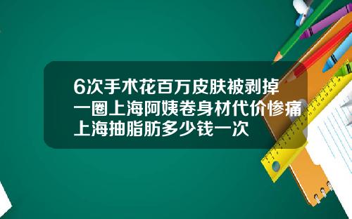 6次手术花百万皮肤被剥掉一圈上海阿姨卷身材代价惨痛上海抽脂肪多少钱一次
