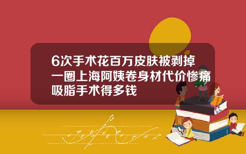 6次手术花百万皮肤被剥掉一圈上海阿姨卷身材代价惨痛吸脂手术得多钱