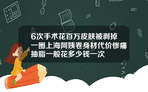 6次手术花百万皮肤被剥掉一圈上海阿姨卷身材代价惨痛抽脂一般花多少钱一次