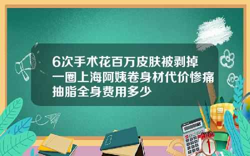 6次手术花百万皮肤被剥掉一圈上海阿姨卷身材代价惨痛抽脂全身费用多少