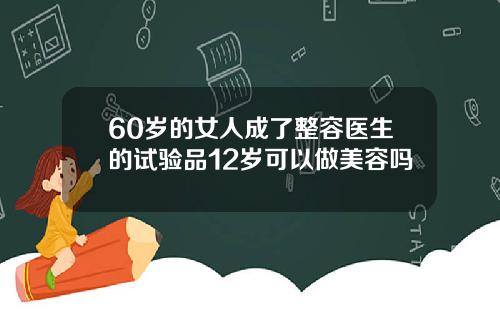 60岁的女人成了整容医生的试验品12岁可以做美容吗