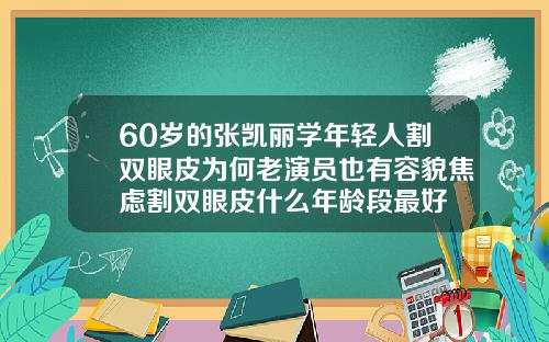 60岁的张凯丽学年轻人割双眼皮为何老演员也有容貌焦虑割双眼皮什么年龄段最好