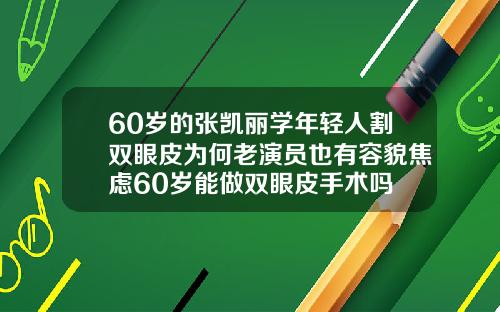 60岁的张凯丽学年轻人割双眼皮为何老演员也有容貌焦虑60岁能做双眼皮手术吗