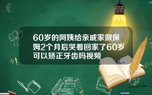 60岁的阿姨给亲戚家做保姆2个月后哭着回家了60岁可以矫正牙齿吗视频