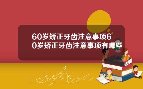 60岁矫正牙齿注意事项60岁矫正牙齿注意事项有哪些