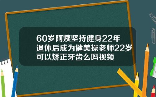 60岁阿姨坚持健身22年退休后成为健美操老师22岁可以矫正牙齿么吗视频