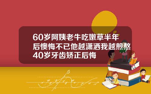60岁阿姨老牛吃嫩草半年后懊悔不已他越潇洒我越煎熬40岁牙齿矫正后悔