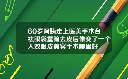 60岁阿姨走上医美手术台祛眼袋重睑去皮后像变了一个人双眼皮美容手术哪里好