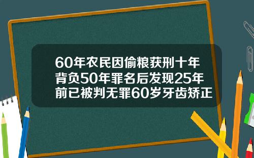 60年农民因偷粮获刑十年背负50年罪名后发现25年前已被判无罪60岁牙齿矫正案例
