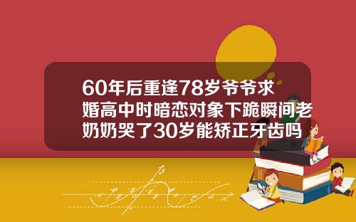 60年后重逢78岁爷爷求婚高中时暗恋对象下跪瞬间老奶奶哭了30岁能矫正牙齿吗视频