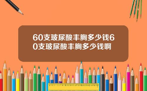 60支玻尿酸丰胸多少钱60支玻尿酸丰胸多少钱啊