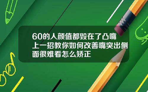 60的人颜值都毁在了凸嘴上一招教你如何改善嘴突出侧面很难看怎么矫正