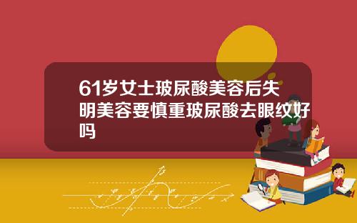 61岁女士玻尿酸美容后失明美容要慎重玻尿酸去眼纹好吗