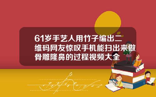 61岁手艺人用竹子编出二维码网友惊叹手机能扫出来做骨雕隆鼻的过程视频大全