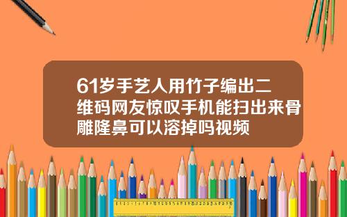 61岁手艺人用竹子编出二维码网友惊叹手机能扫出来骨雕隆鼻可以溶掉吗视频