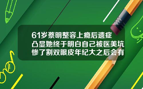 61岁蔡明整容上瘾后遗症凸显她终于明白自己被医美坑惨了割双眼皮年纪大之后会有影响吗