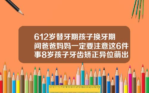 612岁替牙期孩子换牙期间爸爸妈妈一定要注意这6件事8岁孩子牙齿矫正异位萌出反颌牙列不整齐