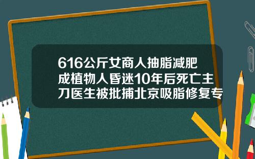 616公斤女商人抽脂减肥成植物人昏迷10年后死亡主刀医生被批捕北京吸脂修复专家排名