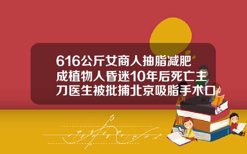 616公斤女商人抽脂减肥成植物人昏迷10年后死亡主刀医生被批捕北京吸脂手术口碑医生排名