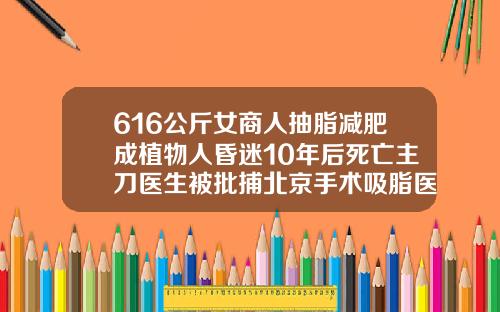 616公斤女商人抽脂减肥成植物人昏迷10年后死亡主刀医生被批捕北京手术吸脂医院排名