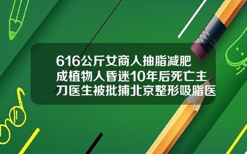 616公斤女商人抽脂减肥成植物人昏迷10年后死亡主刀医生被批捕北京整形吸脂医院