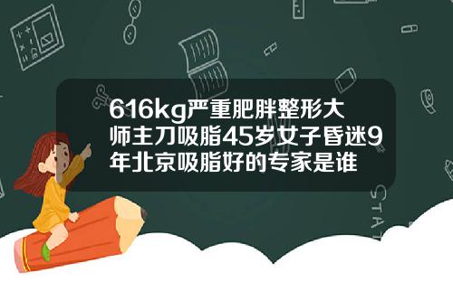 616kg严重肥胖整形大师主刀吸脂45岁女子昏迷9年北京吸脂好的专家是谁