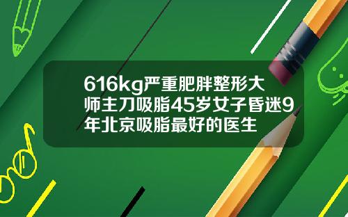 616kg严重肥胖整形大师主刀吸脂45岁女子昏迷9年北京吸脂最好的医生