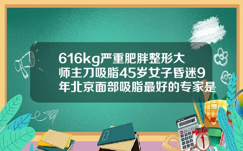 616kg严重肥胖整形大师主刀吸脂45岁女子昏迷9年北京面部吸脂最好的专家是谁