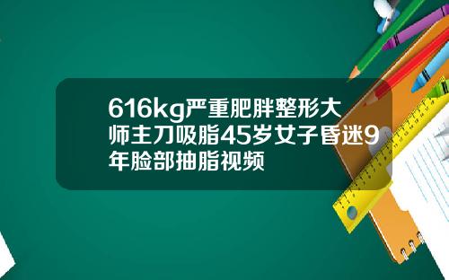 616kg严重肥胖整形大师主刀吸脂45岁女子昏迷9年脸部抽脂视频