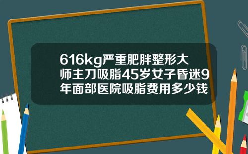 616kg严重肥胖整形大师主刀吸脂45岁女子昏迷9年面部医院吸脂费用多少钱