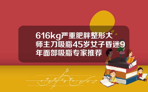 616kg严重肥胖整形大师主刀吸脂45岁女子昏迷9年面部吸脂专家推荐