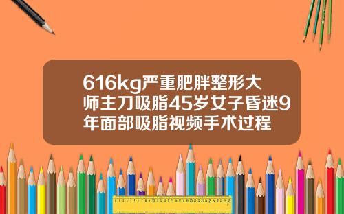 616kg严重肥胖整形大师主刀吸脂45岁女子昏迷9年面部吸脂视频手术过程