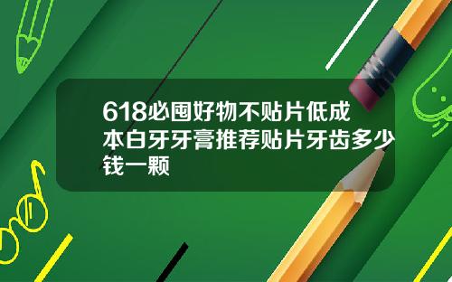 618必囤好物不贴片低成本白牙牙膏推荐贴片牙齿多少钱一颗