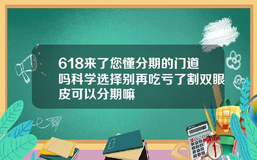 618来了您懂分期的门道吗科学选择别再吃亏了割双眼皮可以分期嘛