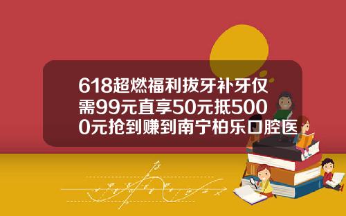 618超燃福利拔牙补牙仅需99元直享50元抵5000元抢到赚到南宁柏乐口腔医院价格
