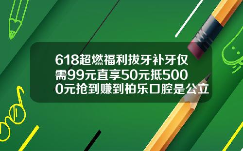618超燃福利拔牙补牙仅需99元直享50元抵5000元抢到赚到柏乐口腔是公立还是私立