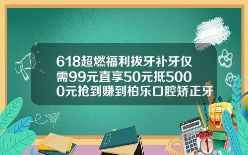 618超燃福利拔牙补牙仅需99元直享50元抵5000元抢到赚到柏乐口腔矫正牙齿价格表