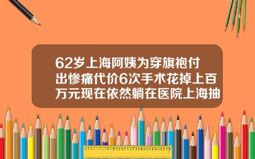 62岁上海阿姨为穿旗袍付出惨痛代价6次手术花掉上百万元现在依然躺在医院上海抽脂手术的价位