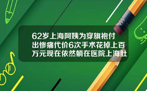 62岁上海阿姨为穿旗袍付出惨痛代价6次手术花掉上百万元现在依然躺在医院上海肚子抽脂