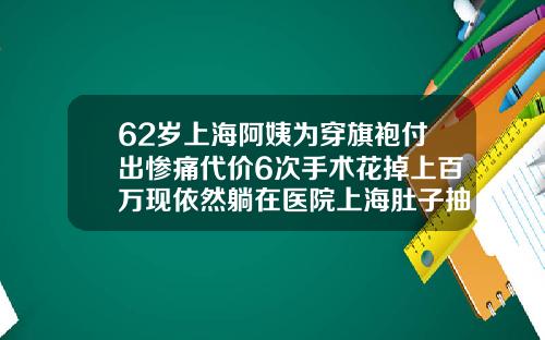 62岁上海阿姨为穿旗袍付出惨痛代价6次手术花掉上百万现依然躺在医院上海肚子抽脂