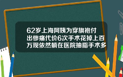 62岁上海阿姨为穿旗袍付出惨痛代价6次手术花掉上百万现依然躺在医院抽脂手术多少岁可以做
