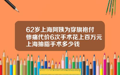62岁上海阿姨为穿旗袍付惨痛代价6次手术花上百万元上海抽脂手术多少钱