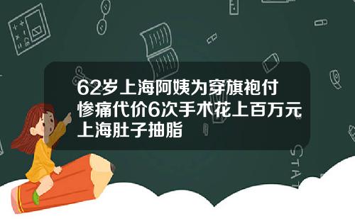 62岁上海阿姨为穿旗袍付惨痛代价6次手术花上百万元上海肚子抽脂