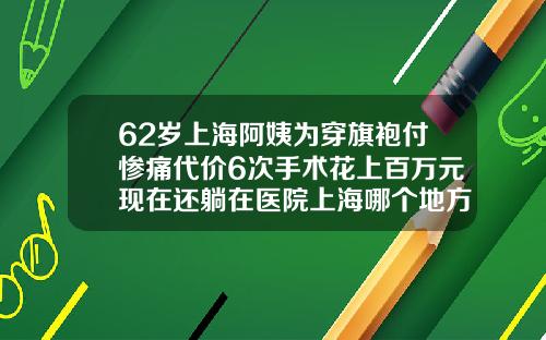 62岁上海阿姨为穿旗袍付惨痛代价6次手术花上百万元现在还躺在医院上海哪个地方抽脂