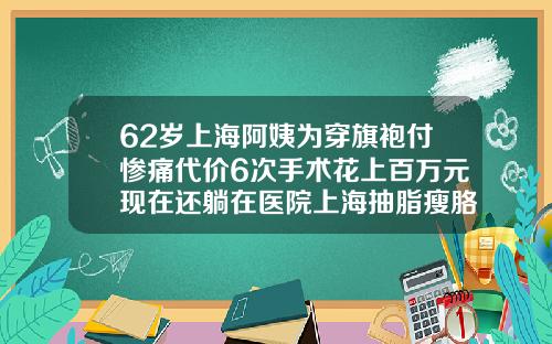 62岁上海阿姨为穿旗袍付惨痛代价6次手术花上百万元现在还躺在医院上海抽脂瘦胳膊多少钱