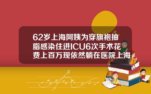 62岁上海阿姨为穿旗袍抽脂感染住进ICU6次手术花费上百万现依然躺在医院上海抽脂费用是多少钱