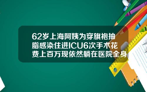 62岁上海阿姨为穿旗袍抽脂感染住进ICU6次手术花费上百万现依然躺在医院全身做抽脂手术多少钱