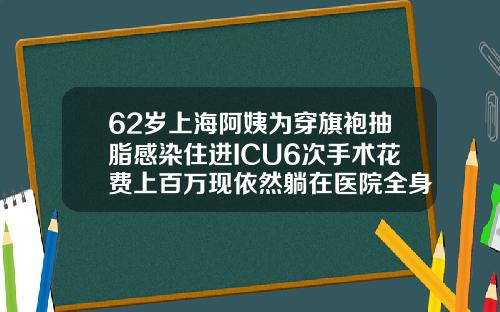 62岁上海阿姨为穿旗袍抽脂感染住进ICU6次手术花费上百万现依然躺在医院全身吸脂价位