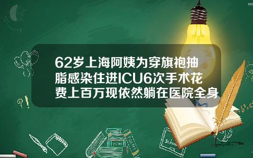 62岁上海阿姨为穿旗袍抽脂感染住进ICU6次手术花费上百万现依然躺在医院全身吸脂瘦身多少钱
